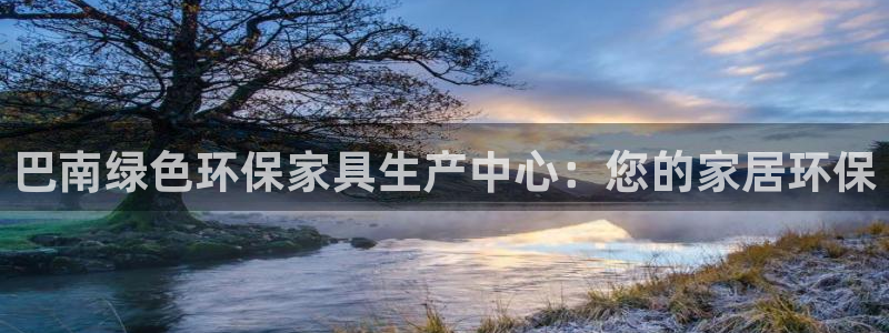 杏耀平台注册入口：巴南绿色环保家具生产中心：您的家居环保