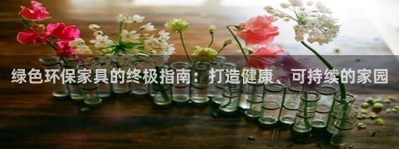 杏耀网页手机登录：绿色环保家具的终极指南：打造健康、可持续的