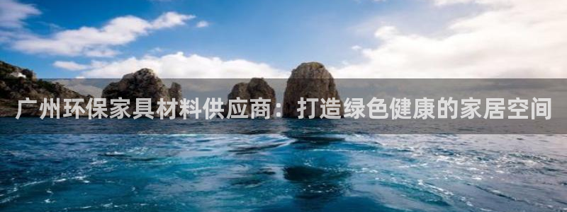 杏耀平台手机：广州环保家具材料供应商：打造绿色健康的家居空间