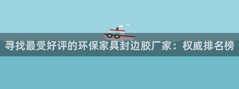 杏耀注册登录测速：寻找最受好评的环保家具封边胶厂家：权威排名