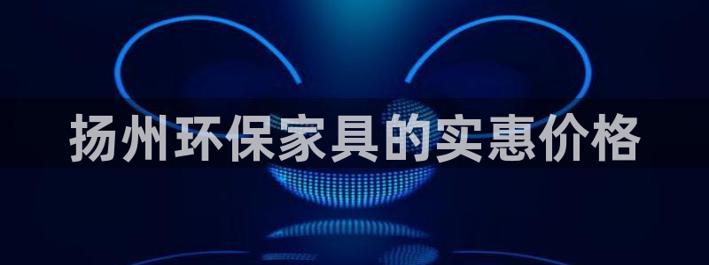 杏耀平台首页登录：扬州环保家具的实惠价格
