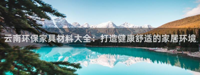 杏耀平台官方登陆：云南环保家具材料大全：打造健康舒适的家居环