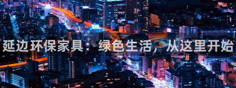 杏耀平台怎么样?：延边环保家具：绿色生活，从这里开始