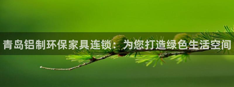 杏耀代理注册开户：青岛铝制环保家具连锁：为您打造绿色生活空间