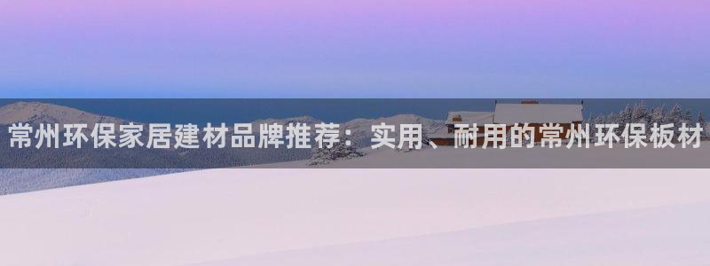 杏耀代理注册：常州环保家居建材品牌推荐：实用、耐用的常州环保