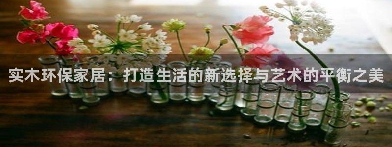 杏耀平台代理注册：实木环保家居：打造生活的新选择与艺术的平衡