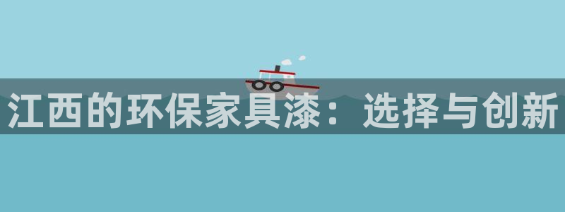 杏耀平台一安全注册入口：江西的环保家具漆：选择与创新