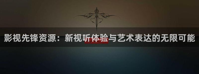 海狮视频app：影视先锋资源：新视听体验与艺术表达的无限可能
